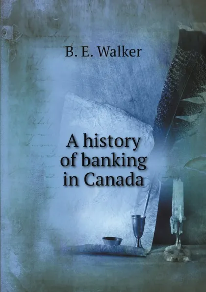 Обложка книги A history of banking in Canada, B.E. Walker