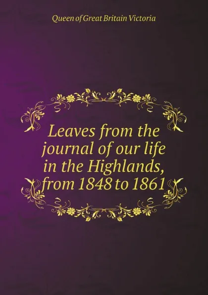 Обложка книги Leaves from the journal of our life in the Highlands, from 1848 to 1861, Queen of Great Britain Victoria