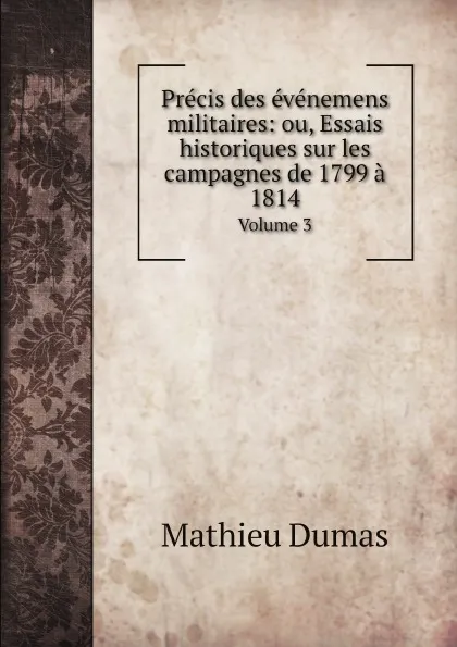 Обложка книги Precis des evenemens militaires: ou, Essais historiques sur les campagnes de 1799 a 1814, avec. Volume 3, Mathieu Dumas