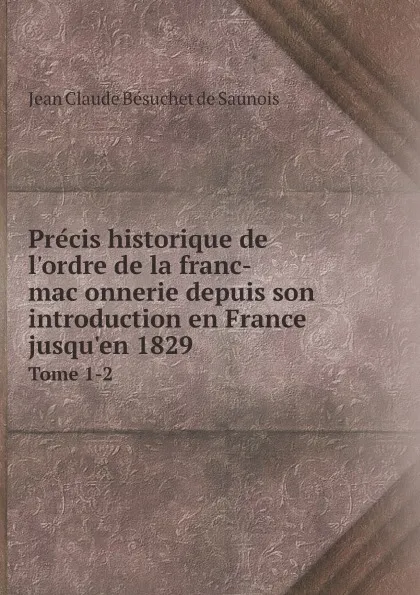 Обложка книги Pre?cis historique de l'ordre de la franc-mac?onnerie depuis son introduction en France jusqu'en 1829. Tome 1-2, Jean Claude Bésuchet de Saunois