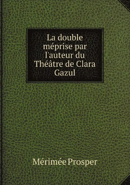 Обложка книги La double meprise par l'auteur du Theatre de Clara Gazul, Mérimée Prosper