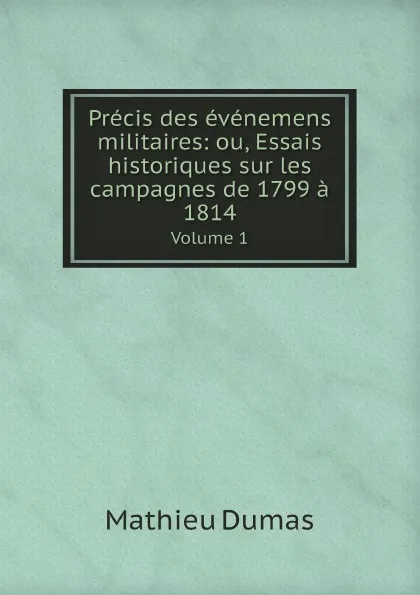 Обложка книги Precis des evenemens militaires: ou, Essais historiques sur les campagnes de 1799 a 1814. Volume 1, Mathieu Dumas