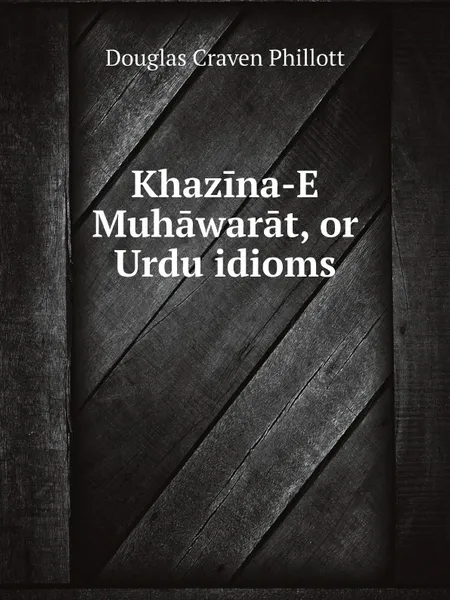 Обложка книги Khazina-E Muhawarat, or Urdu idioms, Douglas Craven Phillott