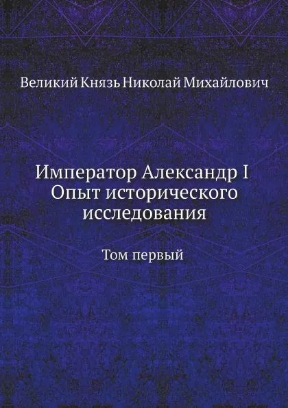 Обложка книги Император Александр I Опыт исторического исследования. Том 1, Великий Князь Николай Михайлович