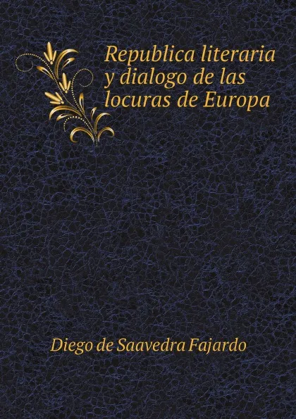 Обложка книги Republica literaria y dialogo de las locuras de Europa, Diego de Saavedra Fajardo