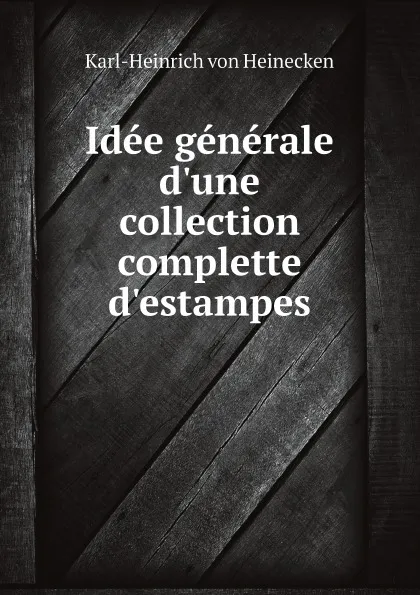 Обложка книги Idee generale d'une collection complette d'estampes, Karl-Heinrich von Heinecken