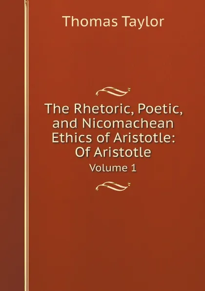 Обложка книги The Rhetoric, Poetic, and Nicomachean Ethics of Aristotle: Of Aristotle. Volume 1, Thomas Taylor