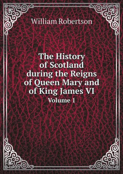 Обложка книги The History of Scotland During the Reigns of Queen Mary and of King James VI. Volume 1, William Robertson