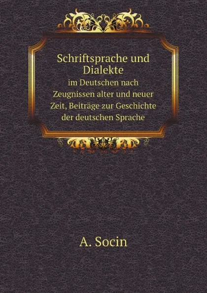 Обложка книги Schriftsprache und Dialekte. Im Deutschen nach Zeugnissen alter und neuer Zeit, Beitrage zur Geschichte der deutschen Sprache, A. Socin