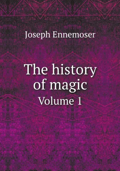 Обложка книги The history of magic. Volume 1, Joseph Ennemoser