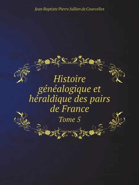 Обложка книги Histoire genealogique et heraldique des pairs de France. Tome 5, Jean Baptiste Pierre Jullien de Courcelles