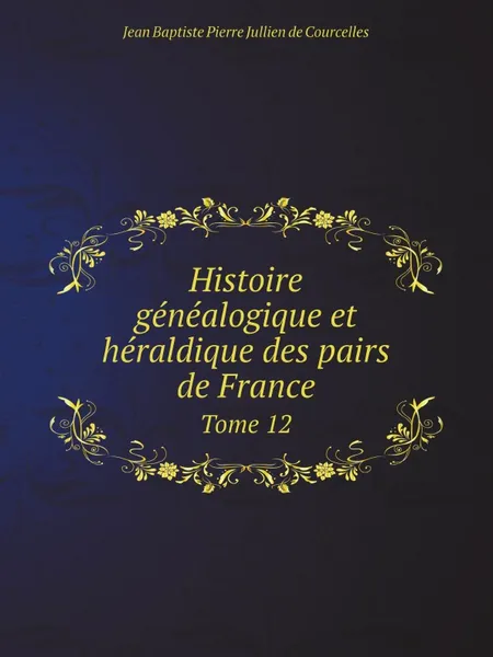 Обложка книги Histoire genealogique et heraldique des pairs de France. Tome 12, Jean Baptiste Pierre Jullien de Courcelles