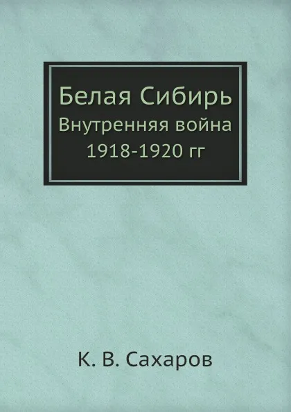 Обложка книги Белая Сибирь. Внутренняя война 1918-1920 гг, К. В. Сахаров