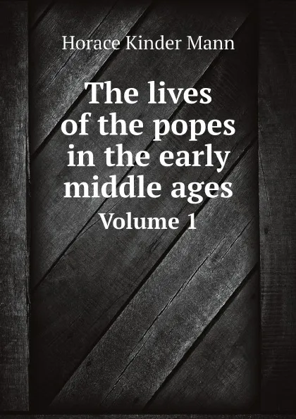 Обложка книги The lives of the popes in the early middle ages. Volume 1, Horace Kinder Mann