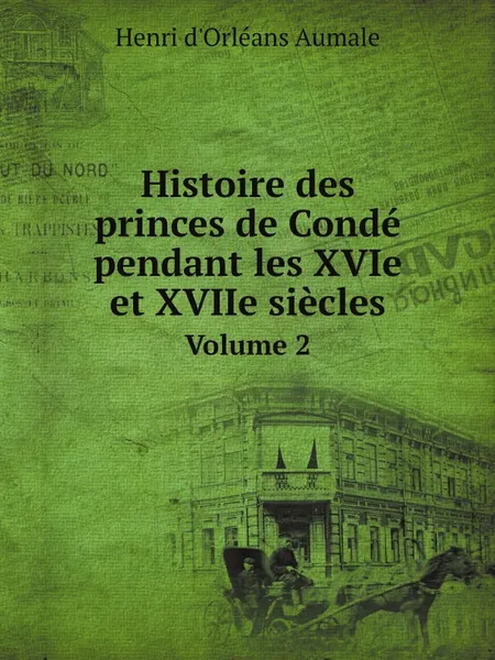 Обложка книги Histoire des princes de Conde pendant les XVIe et XVIIe siecles. Volume 2, Henri d'Orléans Aumale