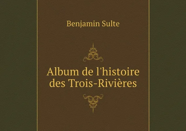 Обложка книги Album de l'histoire des Trois-Rivieres, Benjamin Sulte