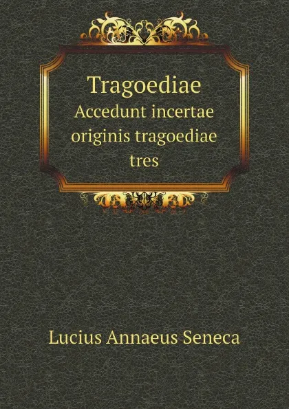 Обложка книги Tragoediae. Accedunt incertae originis tragoediae tres, Lucius Annaeus Seneca