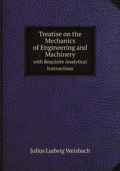 Обложка книги Treatise on the Mechanics of Engineering and Machinery. With Requisite Analytical Instructions, J.L. Weisbach