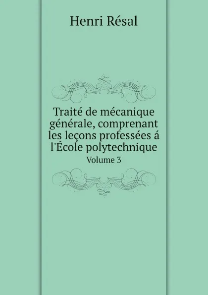 Обложка книги Traite de mecanique generale, comprenant les lecons professees a l'Ecole polytechnique. Volume 3, Henri Résal