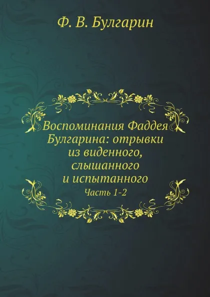 Обложка книги Воспоминания Фаддея Булгарина: отрывки из виденного, слышанного и испытанного. Часть 1-2, Ф. В. Булгарин