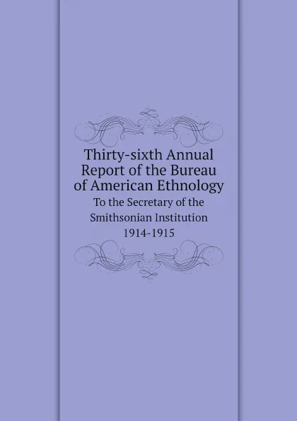 Обложка книги Thirty-sixth Annual Report of the Bureau of American Ethnology. To the Secretary of the Smithsonian Institution 1914-1915, Smithsonian Institution. Bureau of American Ethnology