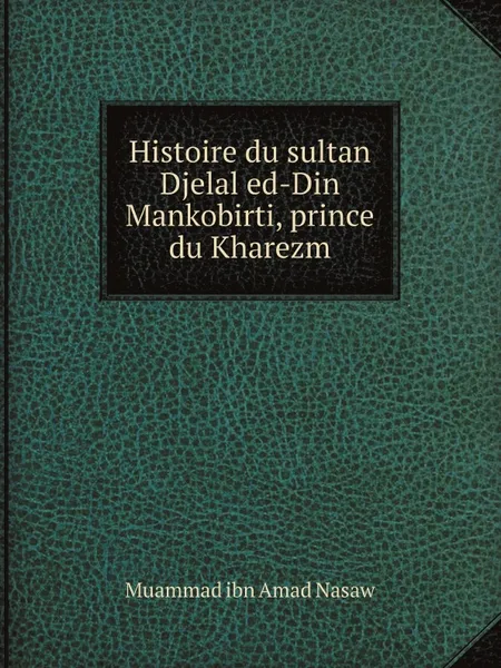 Обложка книги Histoire du sultan Djelal ed-Din Mankobirti, prince du Kharezm, Muammad ibn Amad Nasaw