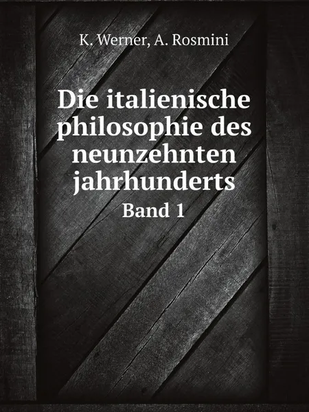 Обложка книги Die italienische philosophie des neunzehnten jahrhunderts. Band 1, K. Werner, A. Rosmini