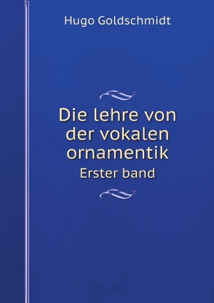 Обложка книги Die lehre von der vokalen ornamentik. Erster band, Hugo Goldschmidt