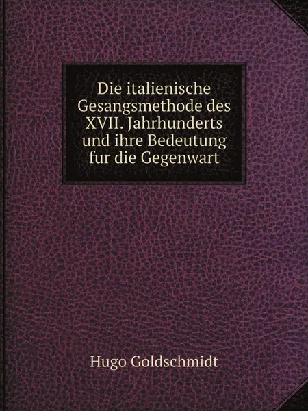 Обложка книги Die italienische Gesangsmethode des XVII. Jahrhunderts und ihre Bedeutung fur die Gegenwart, Hugo Goldschmidt