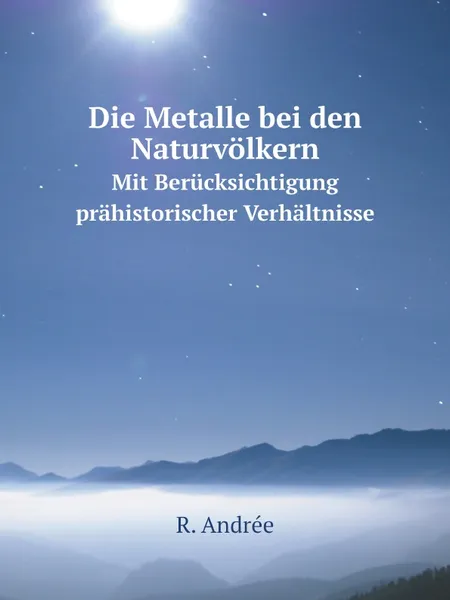 Обложка книги Die Metalle bei den Naturvolkern. Mit Berucksichtigung prahistorischer Verhaltnisse, R. Andrée