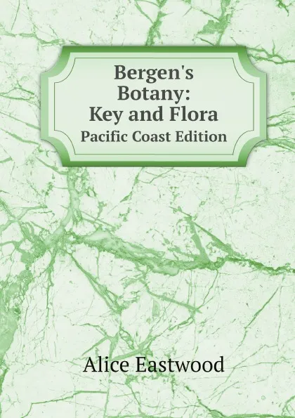 Обложка книги Bergen's Botany: Key and Flora. Pacific Coast Edition, Alice Eastwood
