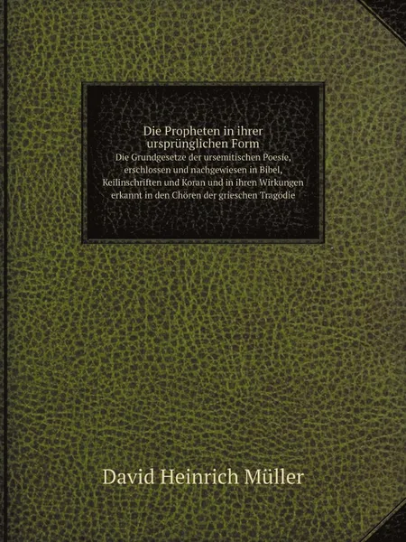 Обложка книги Die Propheten in ihrer ursprunglichen Form. Die Grundgesetze der ursemitischen Poesie, erschlossen und nachgewiesen in Bibel, Keilinschriften und Koran und in ihren Wirkungen erkannt in den Choren der grieschen Tragodie, David Heinrich Müller