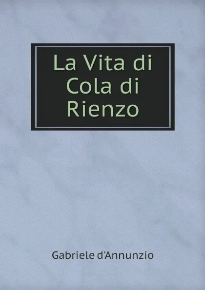 Обложка книги La Vita di Cola di Rienzo, Gabriele d'Annunzio