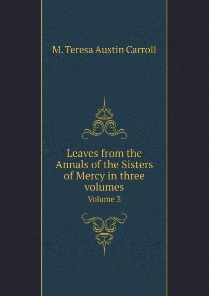 Обложка книги Leaves from the Annals of the Sisters of Mercy in three volumes. Volume 3, M. Teresa Austin Carroll