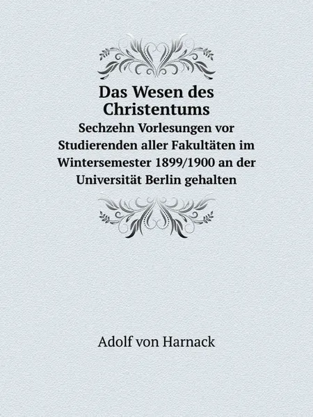 Обложка книги Das Wesen des Christentums. Sechzehn Vorlesungen vor Studierenden aller Fakultaten im Wintersemester 1899/1900 an der Universitat Berlin gehalten, Adolf von Harnack