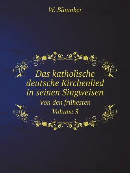 Обложка книги Das katholische deutsche Kirchenlied in seinen Singweisen. Von den fruhesten Volume 3, W. Bäumker