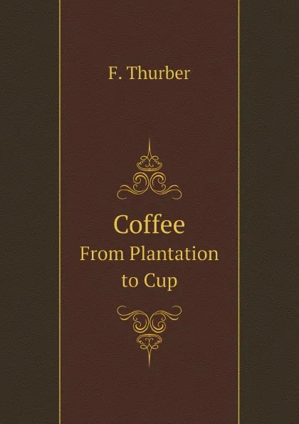 Обложка книги Coffee; from Plantation to Cup: A Brief History of Coffee Production, Francis Beatty Thurber