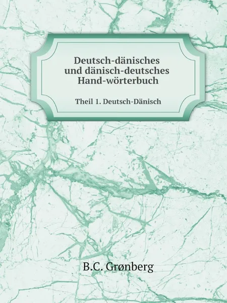 Обложка книги Deutsch-Danisches und Danisch-Deutsches Hand-Worterbuch. Theil 1. Deutsch-Danisch, B.C. Grønberg