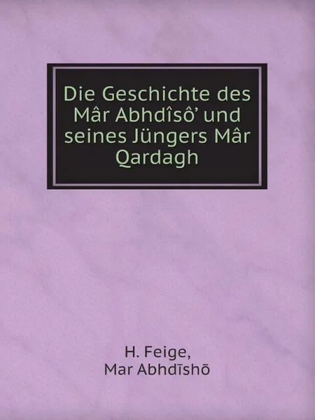 Обложка книги Die Geschichte des Mar ?Abhdiso und seines Jungers Mar Qardagh, H. Feige, Mar Abhdīshō