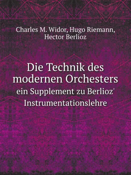 Обложка книги Die Technik des modernen Orchesters. Ein Supplement zu Berlioz' Instrumentationslehre, C.M. Widor, Hugo Riemann, H. Berlioz