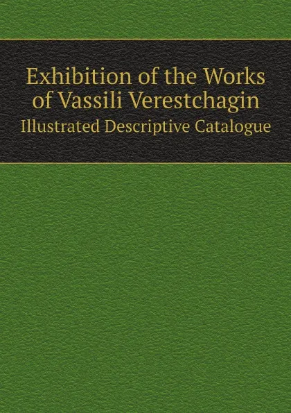 Обложка книги Exhibition of the Works of Vassili Verestchagin. Illustrated Descriptive Catalogue, American Art Association