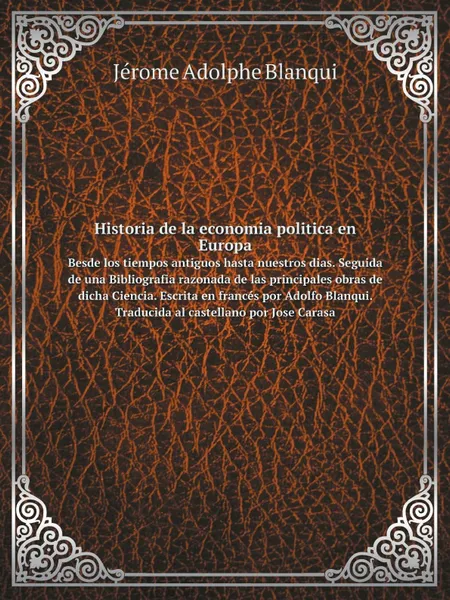 Обложка книги Historia de la economia politica en Europa. Вesde los tiempos antiguos hasta nuestros dias. Seguida de una Bibliografia razonada de las principales obras de dicha Ciencia. Escrita en frances por Adolfo Blanqui. Traducida al castellano por Jose Carasa, Jérome Adolphe Blanqui