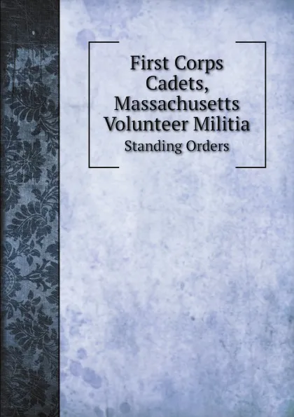 Обложка книги First Corps Cadets, Massachusetts Volunteer Militia. Standing Orders, Massachusetts corps of cadets