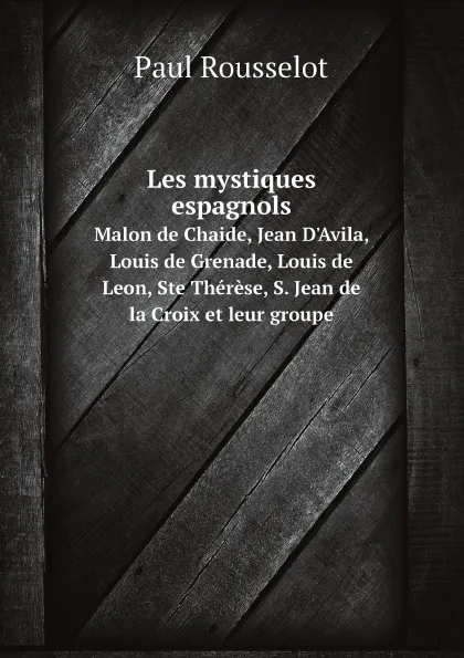 Обложка книги Les mystiques espagnols. Malon de Chaide, Jean D'Avila, Louis de Grenade, Louis de Leon, Ste Therese, S. Jean de la Croix et leur groupe, Paul Rousselot