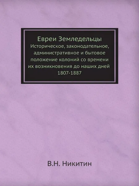 Обложка книги Евреи Земледельцы. Историческое, законодательное, административное и бытовое положение колоний со времени их возникновения до наших дней 1807-1887, В. Н. Никитин