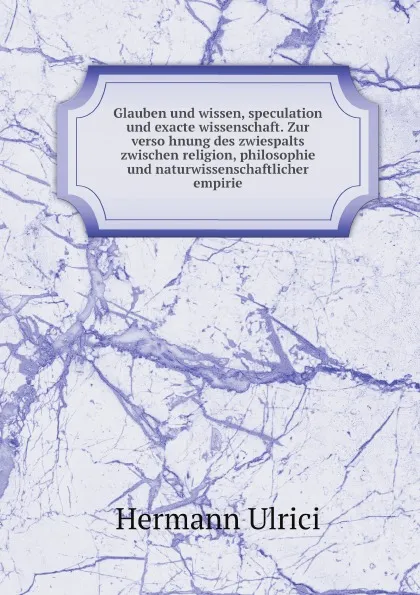 Обложка книги Glauben und wissen, speculation und exacte wissenschaft. Zur verso?hnung des zwiespalts zwischen religion, philosophie und naturwissenschaftlicher empirie, Hermann Ulrici