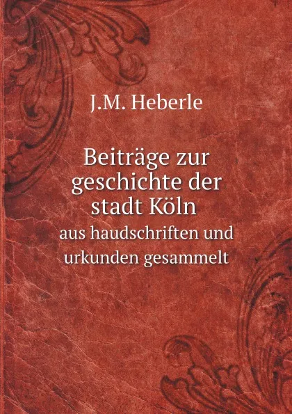 Обложка книги Beitrage zur geschichte der stadt Koln. aus haudschriften und urkunden gesammelt, J.M. Heberle