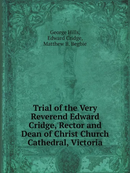 Обложка книги Trial of the Very Reverend Edward Cridge, Rector and Dean of Christ Church Cathedral, Victoria, George Hills, Edward Cridge, Matthew B. Begbie