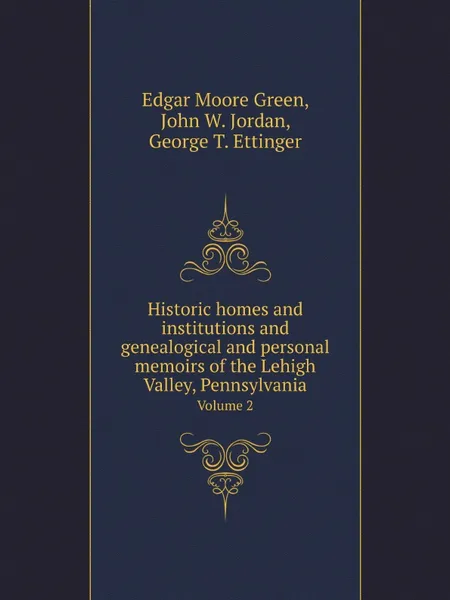 Обложка книги Historic homes and institutions and genealogical and personal memoirs of the Lehigh Valley, Pennsylvania. Volume 2, E. Moore Green, J.W. Jordan, G.T. Ettinger