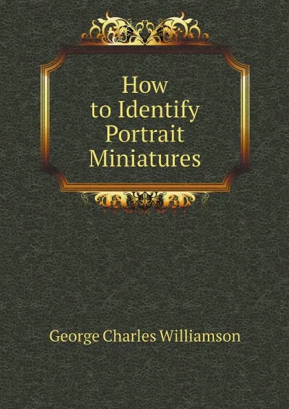 Обложка книги How to Identify Portrait Miniatures, G. C. Williamson